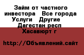 Займ от частного инвестора - Все города Услуги » Другие   . Дагестан респ.,Хасавюрт г.